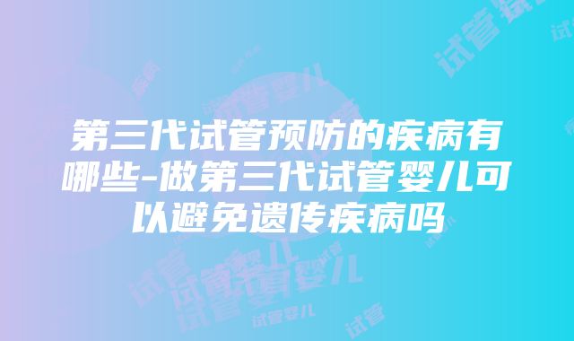 第三代试管预防的疾病有哪些-做第三代试管婴儿可以避免遗传疾病吗