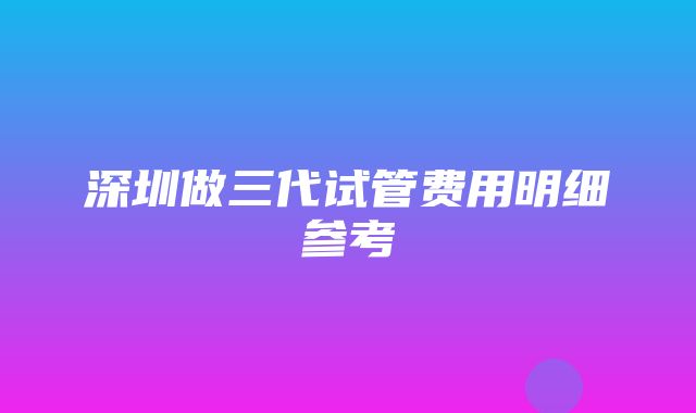 深圳做三代试管费用明细参考