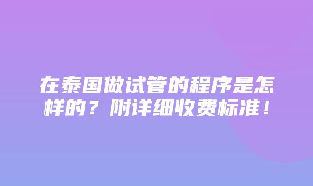 在泰国做试管的程序是怎样的？附详细收费标准！