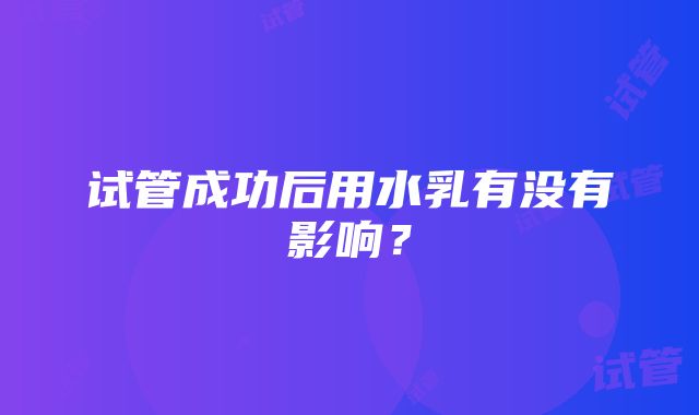 试管成功后用水乳有没有影响？