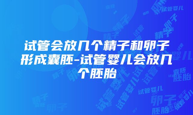 试管会放几个精子和卵子形成囊胚-试管婴儿会放几个胚胎