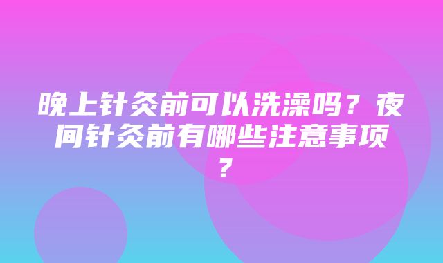 晚上针灸前可以洗澡吗？夜间针灸前有哪些注意事项？