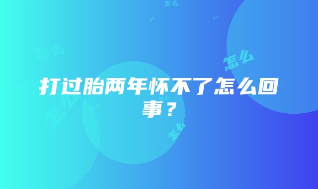 打过胎两年怀不了怎么回事？