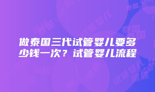 做泰国三代试管婴儿要多少钱一次？试管婴儿流程