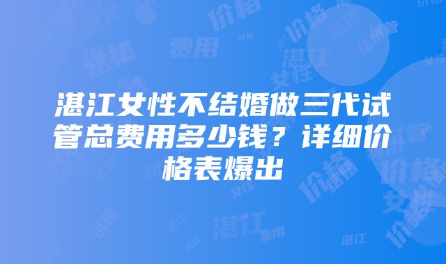 湛江女性不结婚做三代试管总费用多少钱？详细价格表爆出