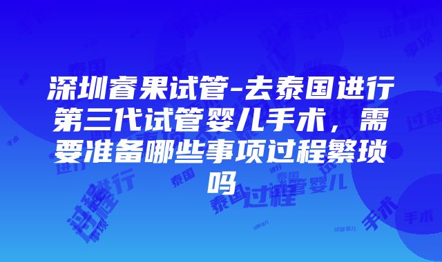 深圳睿果试管-去泰国进行第三代试管婴儿手术，需要准备哪些事项过程繁琐吗