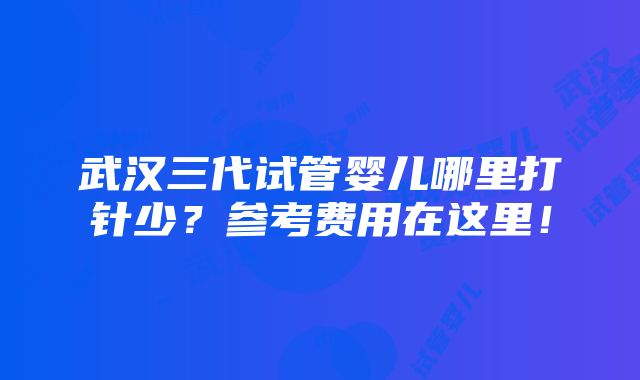 武汉三代试管婴儿哪里打针少？参考费用在这里！