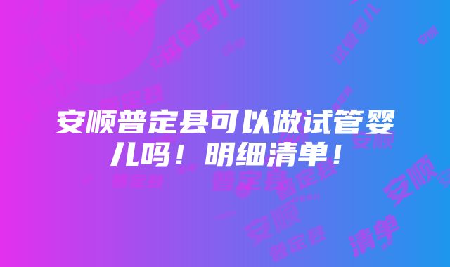 安顺普定县可以做试管婴儿吗！明细清单！