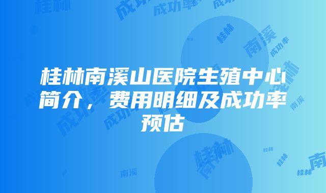 桂林南溪山医院生殖中心简介，费用明细及成功率预估