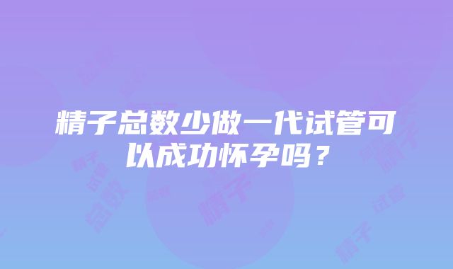 精子总数少做一代试管可以成功怀孕吗？