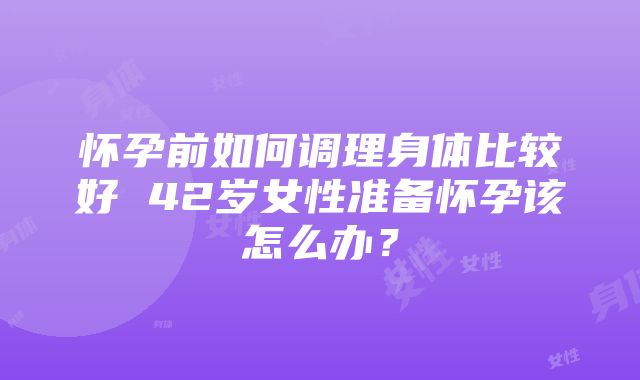 怀孕前如何调理身体比较好 42岁女性准备怀孕该怎么办？