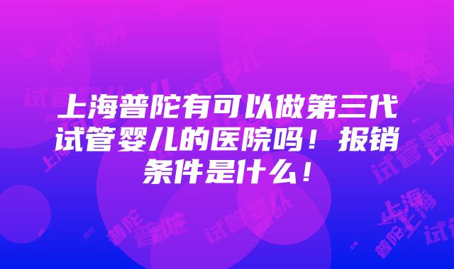 上海普陀有可以做第三代试管婴儿的医院吗！报销条件是什么！