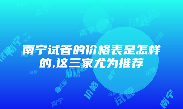 南宁试管的价格表是怎样的,这三家尤为推荐