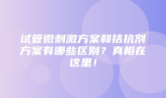 试管微刺激方案和拮抗剂方案有哪些区别？真相在这里！