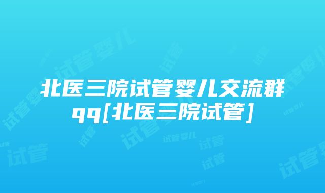 北医三院试管婴儿交流群qq[北医三院试管]