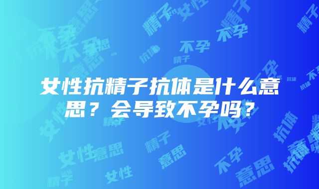 女性抗精子抗体是什么意思？会导致不孕吗？