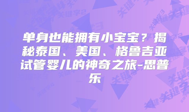 单身也能拥有小宝宝？揭秘泰国、美国、格鲁吉亚试管婴儿的神奇之旅-思普乐