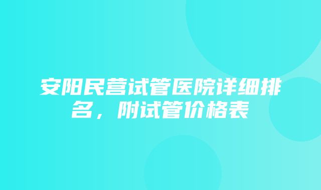 安阳民营试管医院详细排名，附试管价格表