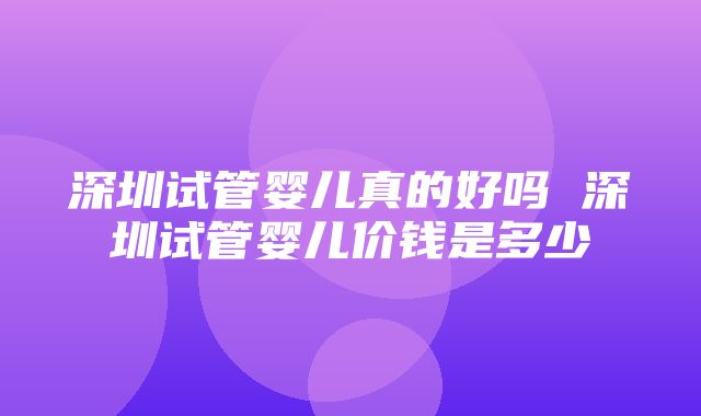 深圳试管婴儿真的好吗 深圳试管婴儿价钱是多少