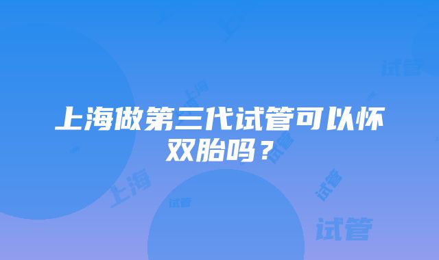 上海做第三代试管可以怀双胎吗？