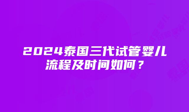 2024泰国三代试管婴儿流程及时间如何？