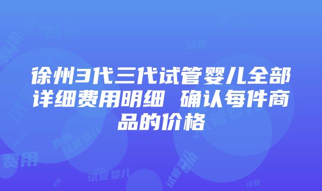 徐州3代三代试管婴儿全部详细费用明细 确认每件商品的价格