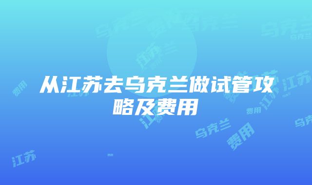 从江苏去乌克兰做试管攻略及费用