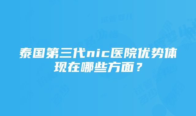 泰国第三代nic医院优势体现在哪些方面？