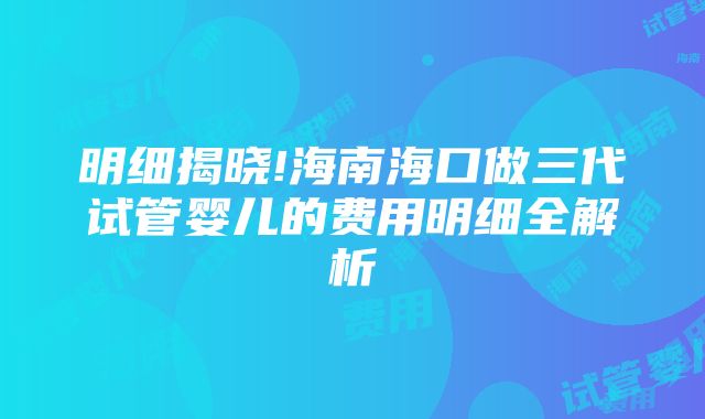 明细揭晓!海南海口做三代试管婴儿的费用明细全解析