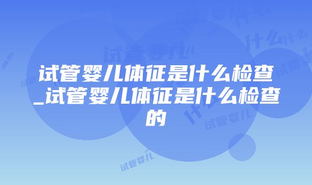 试管婴儿体征是什么检查_试管婴儿体征是什么检查的