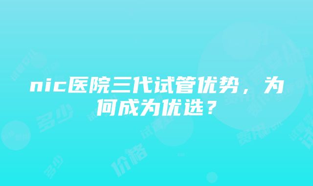 nic医院三代试管优势，为何成为优选？