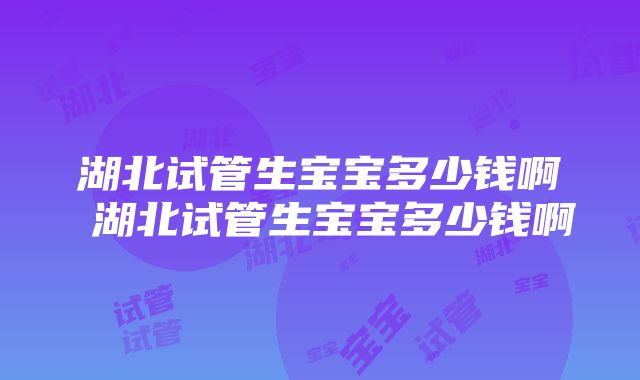 湖北试管生宝宝多少钱啊 湖北试管生宝宝多少钱啊