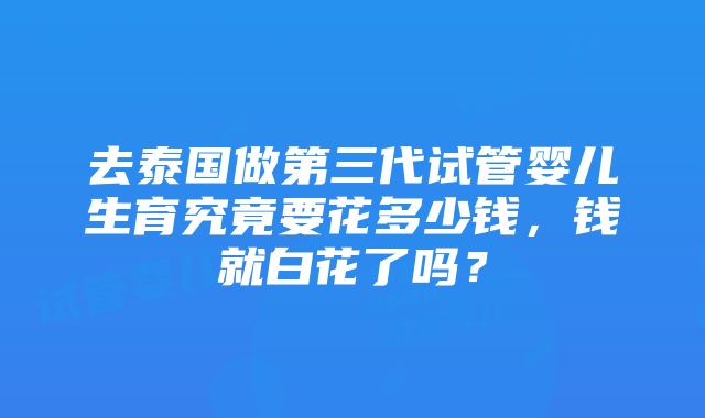 去泰国做第三代试管婴儿生育究竟要花多少钱，钱就白花了吗？