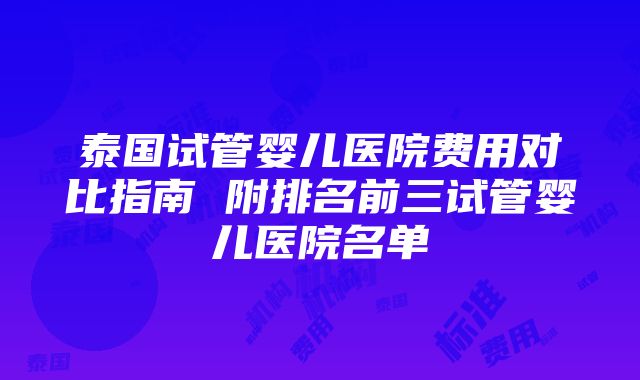 泰国试管婴儿医院费用对比指南 附排名前三试管婴儿医院名单