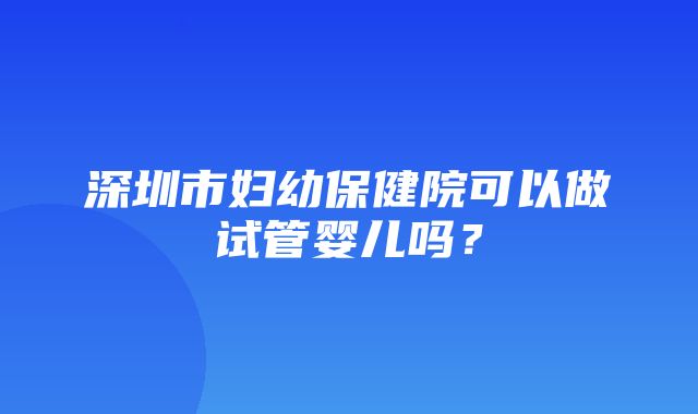 深圳市妇幼保健院可以做试管婴儿吗？