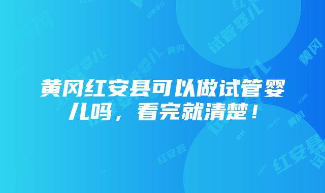 黄冈红安县可以做试管婴儿吗，看完就清楚！