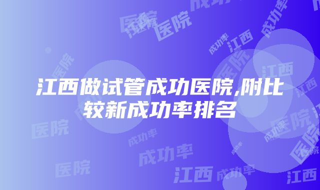 江西做试管成功医院,附比较新成功率排名