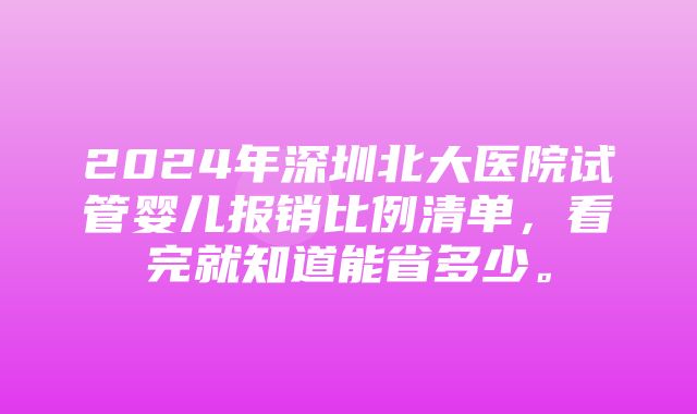 2024年深圳北大医院试管婴儿报销比例清单，看完就知道能省多少。