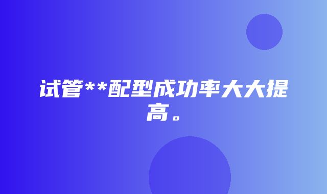 试管**配型成功率大大提高。