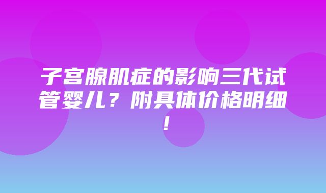 子宫腺肌症的影响三代试管婴儿？附具体价格明细！