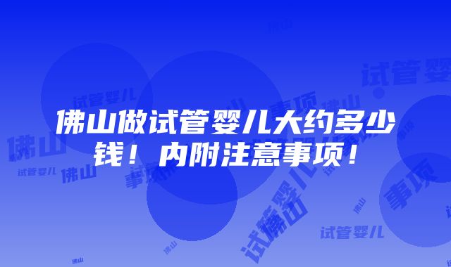 佛山做试管婴儿大约多少钱！内附注意事项！