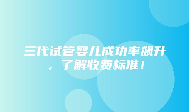 三代试管婴儿成功率飙升，了解收费标准！