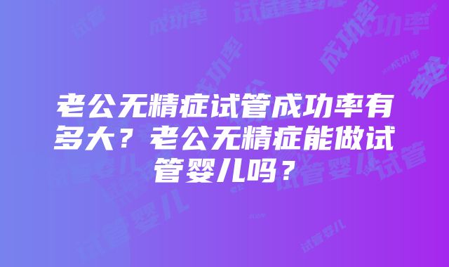 老公无精症试管成功率有多大？老公无精症能做试管婴儿吗？