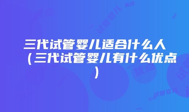 三代试管婴儿适合什么人（三代试管婴儿有什么优点）