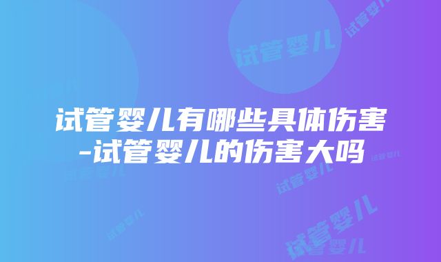 试管婴儿有哪些具体伤害-试管婴儿的伤害大吗