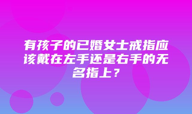 有孩子的已婚女士戒指应该戴在左手还是右手的无名指上？