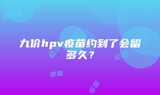 九价hpv疫苗约到了会留多久？