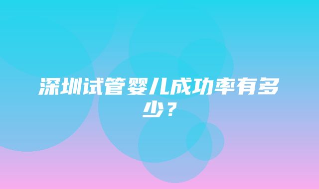 深圳试管婴儿成功率有多少？