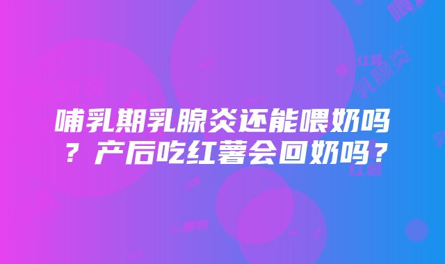 哺乳期乳腺炎还能喂奶吗？产后吃红薯会回奶吗？