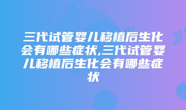 三代试管婴儿移植后生化会有哪些症状,三代试管婴儿移植后生化会有哪些症状